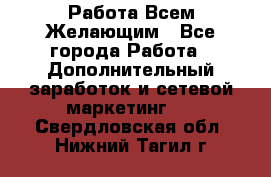 Работа Всем Желающим - Все города Работа » Дополнительный заработок и сетевой маркетинг   . Свердловская обл.,Нижний Тагил г.